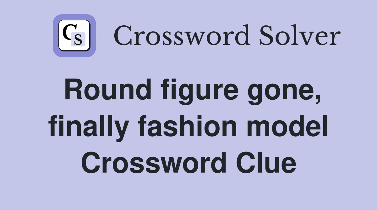 Round figure gone, finally fashion model Crossword Clue Answers